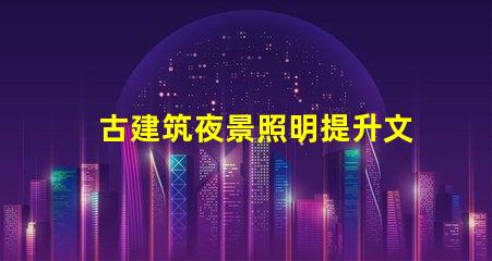 古建筑夜景照明提升文化氛圍的照明解決方案