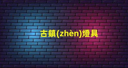 古鎮(zhèn)燈具批發(fā)市場探索古鎮(zhèn)燈具的獨特魅力與商機