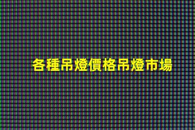 各種吊燈價格吊燈市場價格解析,如何選擇最劃算的方案