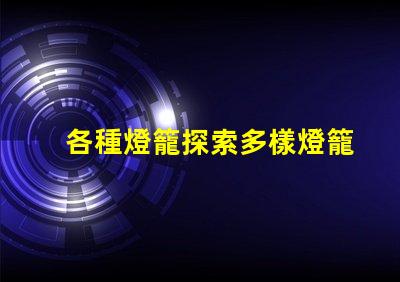 各種燈籠探索多樣燈籠設(shè)計的魅力