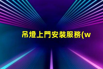 吊燈上門安裝服務(wù)專業(yè)技術(shù)保障,輕松解決照明問題
