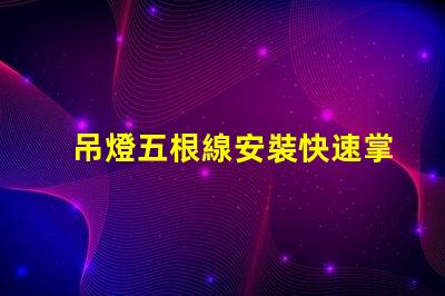 吊燈五根線安裝快速掌握吊燈接線技巧