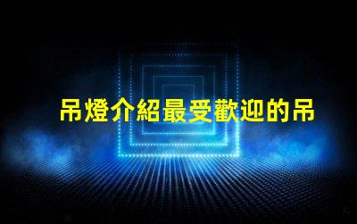 吊燈介紹最受歡迎的吊燈設(shè)計與選購指南
