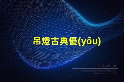 吊燈古典優(yōu)雅設(shè)計(jì)與現(xiàn)代照明的完美結(jié)合
