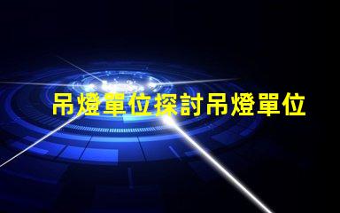 吊燈單位探討吊燈單位對(duì)照表及其應(yīng)用