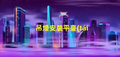 吊燈安裝平臺(tái)高效安裝方案助力您的項(xiàng)目成功