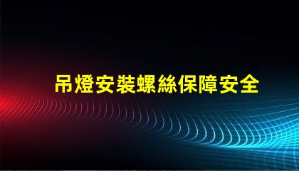 吊燈安裝螺絲保障安全的安裝技巧與注意事項