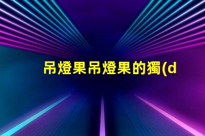 吊燈果吊燈果的獨(dú)特魅力與市場(chǎng)潛力揭秘
