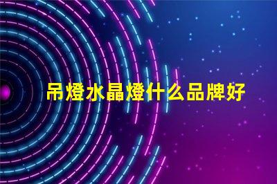 吊燈水晶燈什么品牌好市場上最佳水晶燈品牌推薦