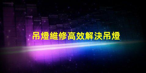 吊燈維修高效解決吊燈故障的技巧