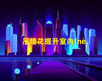 吊燈花提升室內(nèi)氛圍的裝飾利器