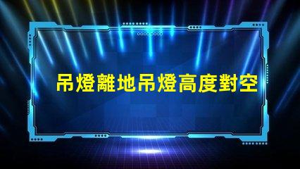吊燈離地吊燈高度對空間氛圍的影響解析