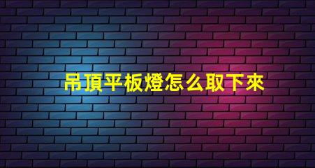 吊頂平板燈怎么取下來拆卸技巧與注意事項解析