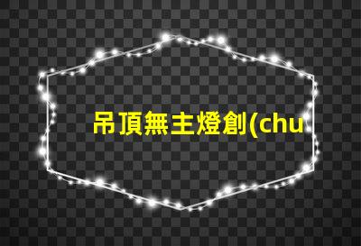 吊頂無主燈創(chuàng)新照明設(shè)計的優(yōu)勢與挑戰(zhàn)