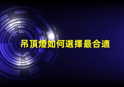 吊頂燈如何選擇最合適的吊頂燈以提升空間氛圍