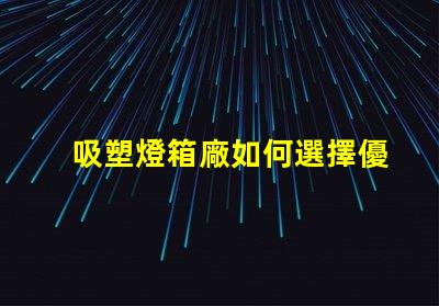 吸塑燈箱廠如何選擇優(yōu)質(zhì)吸塑燈箱制造商