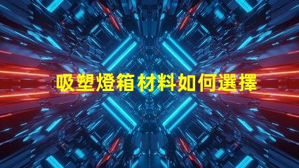 吸塑燈箱材料如何選擇高質(zhì)量的吸塑燈箱材料