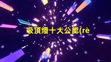 吸頂燈十大公認(rèn)品牌了解行業(yè)領(lǐng)先品牌的秘密