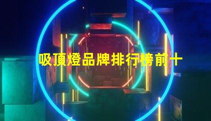 吸頂燈品牌排行榜前十名2023年最佳吸頂燈品牌推薦