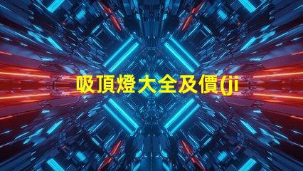 吸頂燈大全及價(jià)格全面解析吸頂燈種類與市場(chǎng)價(jià)格