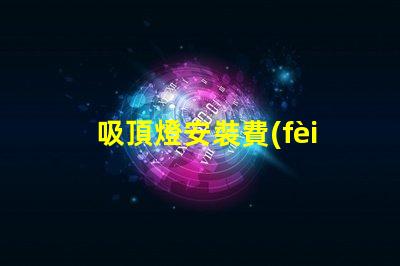 吸頂燈安裝費(fèi)用一般是多少專業(yè)安裝費(fèi)用解析與報(bào)價(jià)指南