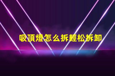 吸頂燈怎么拆輕松拆卸吸頂燈的步驟解析