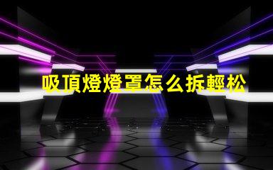 吸頂燈燈罩怎么拆輕松拆卸吸頂燈燈罩的技巧