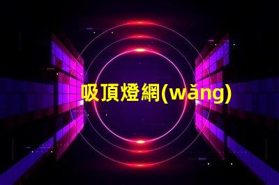 吸頂燈網(wǎng)全面解析吸頂燈市場(chǎng)動(dòng)態(tài)與趨勢(shì)
