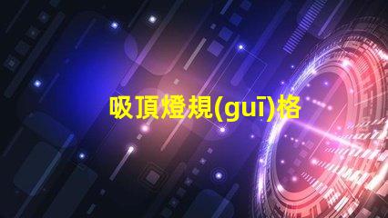 吸頂燈規(guī)格型號如何選擇合適的吸頂燈規(guī)格
