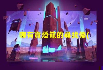 哪有賣燈籠的尋找優(yōu)質(zhì)燈籠供應(yīng)商的最佳途徑