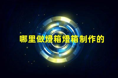 哪里做燈箱燈箱制作的最佳選擇與成本分析