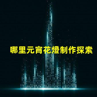 哪里元宵花燈制作探索元宵花燈手工藝的奧秘