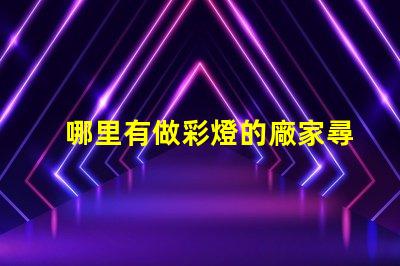哪里有做彩燈的廠家尋找優(yōu)質(zhì)彩燈制造商的最佳途徑
