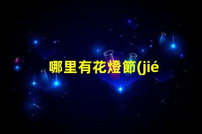 哪里有花燈節(jié)探索全國最佳花燈節(jié)去處