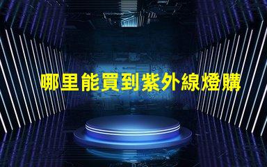 哪里能買到紫外線燈購買紫外線燈的最佳渠道分析