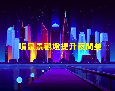 噴泉景觀燈提升夜間美感的燈光選擇