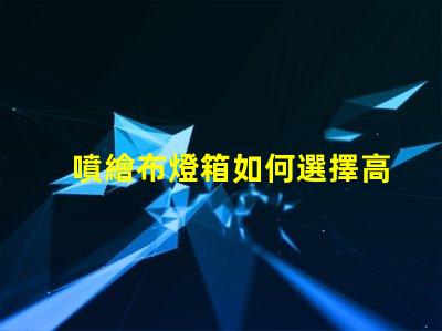 噴繪布燈箱如何選擇高效的噴繪布燈箱以提升品牌曝光