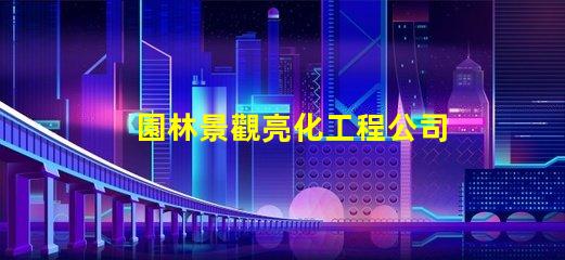 園林景觀亮化工程公司如何選擇專業(yè)公司提升項目價值