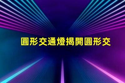 圓形交通燈揭開圓形交通燈的設(shè)計(jì)背后秘密