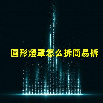 圓形燈罩怎么拆簡易拆卸方法與技巧解析