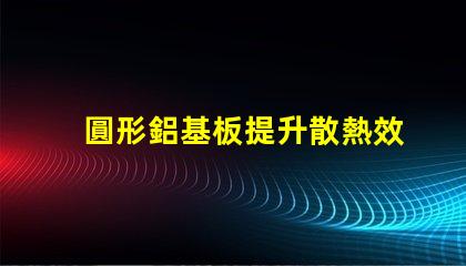 圓形鋁基板提升散熱效率的理想選擇