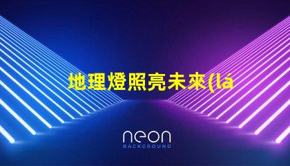 地理燈照亮未來(lái)的關(guān)鍵技術(shù)解析