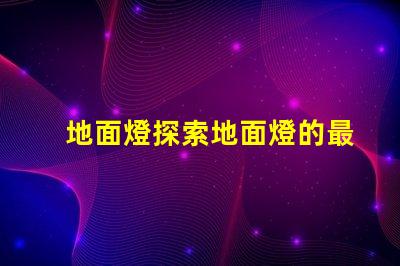 地面燈探索地面燈的最新科技與應(yīng)用