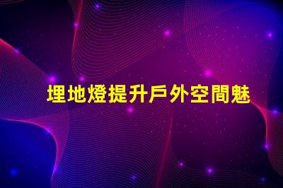 埋地燈提升戶外空間魅力的照明解決方案