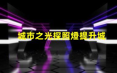 城市之光探照燈提升城市安全與美觀的照明解決方案