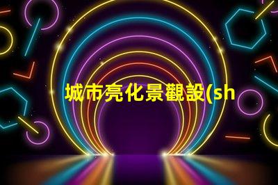 城市亮化景觀設(shè)計提升夜間美感的關(guān)鍵策略