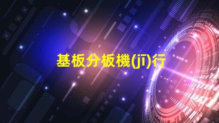 基板分板機(jī)行業(yè)研究報(bào)告揭示市場(chǎng)潛力與未來(lái)趨勢(shì)