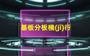 基板分板機(jī)行業(yè)調(diào)研報告深入分析市場趨勢與未來機(jī)遇