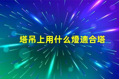 塔吊上用什么燈適合塔吊作業(yè)的高效照明解決方案