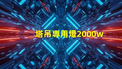 塔吊專用燈2000w高效照明解決方案,提升施工安全